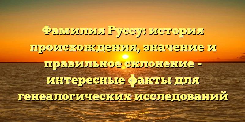 Фамилия Руссу: история происхождения, значение и правильное склонение - интересные факты для генеалогических исследований Фамилия Руссу: история происхождения, значение и правильное склонение - интересные факты для генеалогических исследований