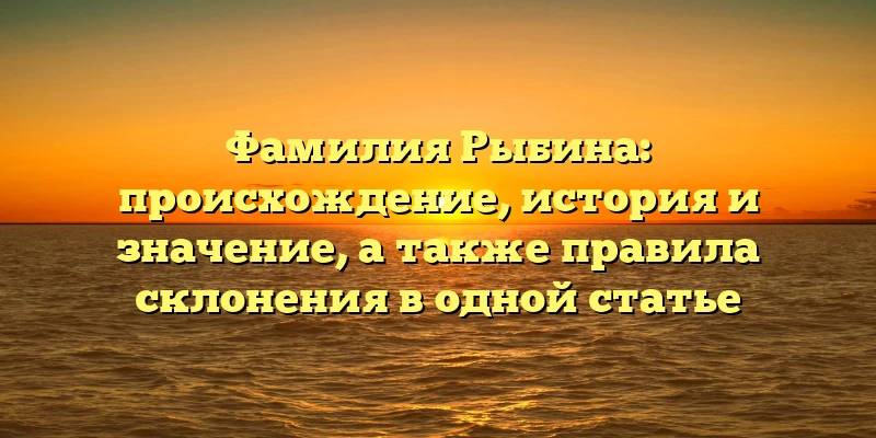 Фамилия Рыбина: происхождение, история и значение, а также правила склонения в одной статье Фамилия Рыбина: происхождение, история и значение, а также правила склонения в одной статье