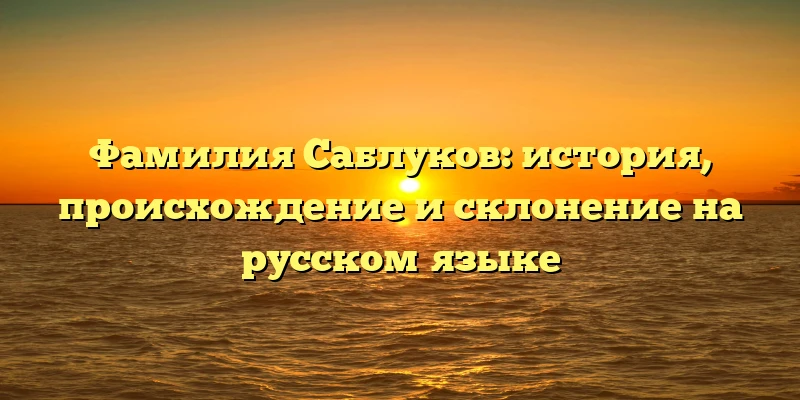 Фамилия Саблуков: история, происхождение и склонение на русском языке Фамилия Саблуков: история, происхождение и склонение на русском языке