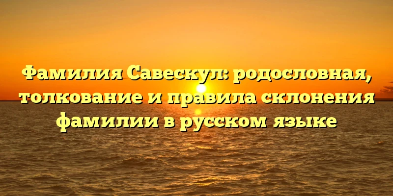 Фамилия Савескул: родословная, толкование и правила склонения фамилии в русском языке Фамилия Савескул: родословная, толкование и правила склонения фамилии в русском языке