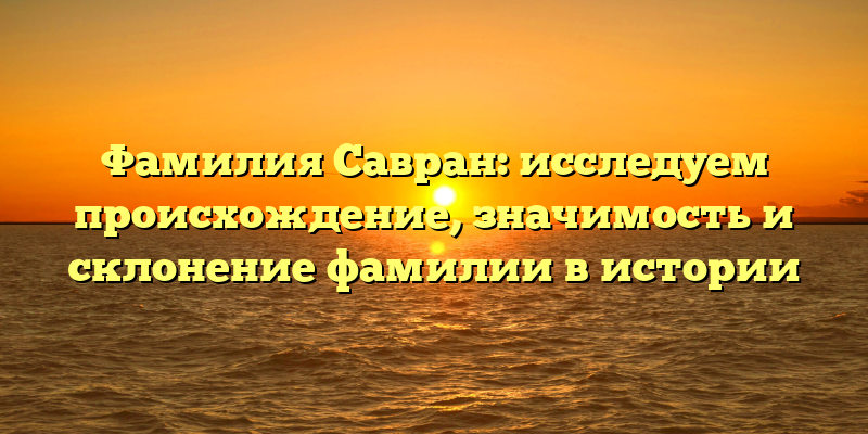 Фамилия Савран: исследуем происхождение, значимость и склонение фамилии в истории