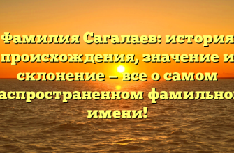 Фамилия Сагалаев: история происхождения, значение и склонение — все о самом распространенном фамильном имени!