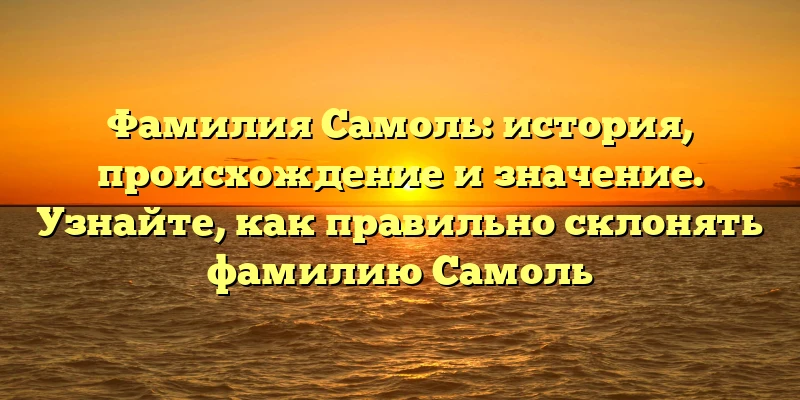 Фамилия Самоль: история, происхождение и значение. Узнайте, как правильно склонять фамилию Самоль Фамилия Самоль: история, происхождение и значение. Узнайте, как правильно склонять фамилию Самоль