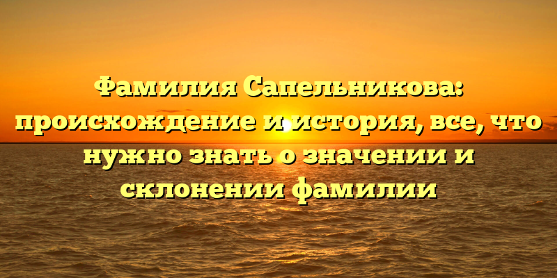 Фамилия Сапельникова: происхождение и история, все, что нужно знать о значении и склонении фамилии