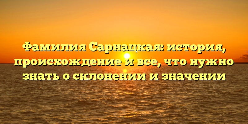 Фамилия Сарнацкая: история, происхождение и все, что нужно знать о склонении и значении