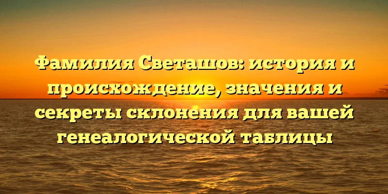 Фамилия Светашов: история и происхождение, значения и секреты склонения для вашей генеалогической таблицы Фамилия Светашов: история и происхождение, значения и секреты склонения для вашей генеалогической таблицы