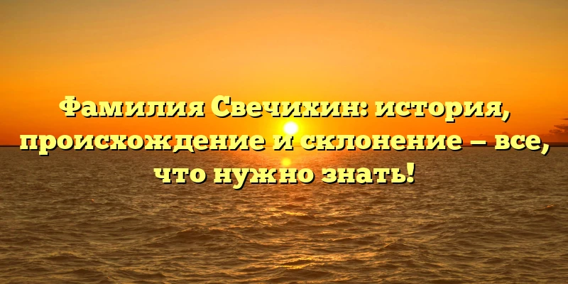 Фамилия Свечихин: история, происхождение и склонение — все, что нужно знать! Фамилия Свечихин: история, происхождение и склонение — все, что нужно знать!