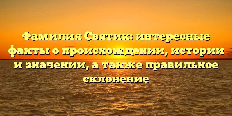 Фамилия Святик: интересные факты о происхождении, истории и значении, а также правильное склонение Фамилия Святик: интересные факты о происхождении, истории и значении, а также правильное склонение