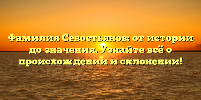 Фамилия Севостьянов: от истории до значения. Узнайте всё о происхождении и склонении!