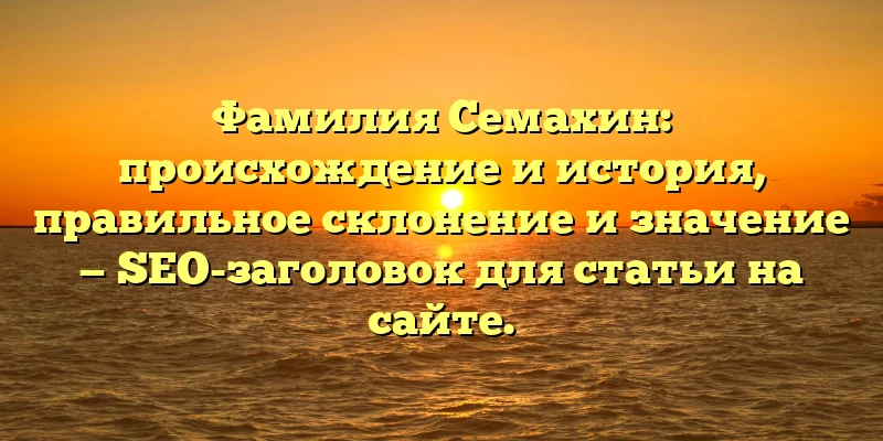 Фамилия Семахин: происхождение и история, правильное склонение и значение — SEO-заголовок для статьи на сайте. Фамилия Семахин: происхождение и история, правильное склонение и значение — SEO-заголовок для статьи на сайте.