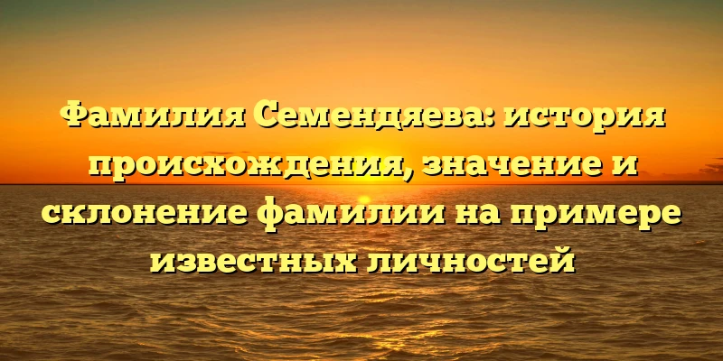 Фамилия Семендяева: история происхождения, значение и склонение фамилии на примере известных личностей Фамилия Семендяева: история происхождения, значение и склонение фамилии на примере известных личностей