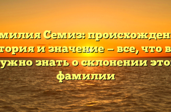 Фамилия Семиз: происхождение, история и значение — все, что вам нужно знать о склонении этой фамилии
