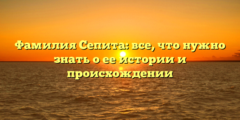Фамилия Сепита: все, что нужно знать о ее истории и происхождении