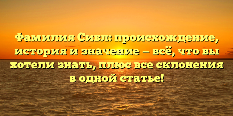 Фамилия Сибл: происхождение, история и значение — всё, что вы хотели знать, плюс все склонения в одной статье!