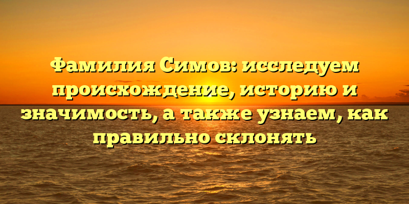 Фамилия Симов: исследуем происхождение, историю и значимость, а также узнаем, как правильно склонять
