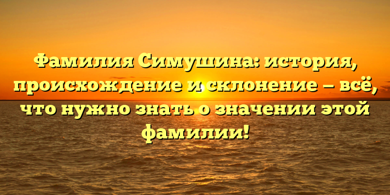 Фамилия Симушина: история, происхождение и склонение — всё, что нужно знать о значении этой фамилии!