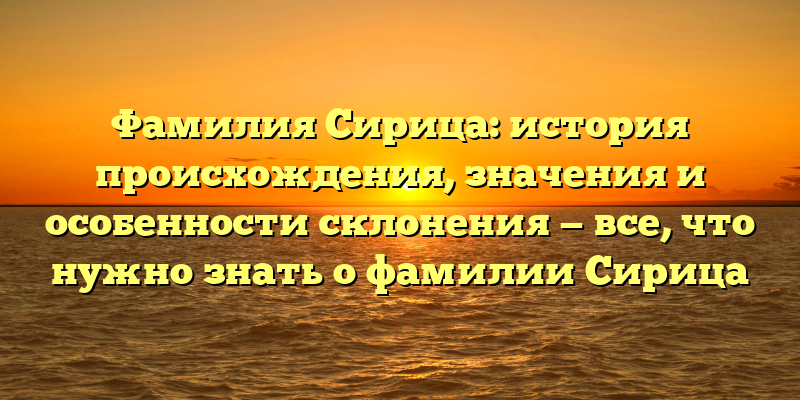 Фамилия Сирица: история происхождения, значения и особенности склонения — все, что нужно знать о фамилии Сирица