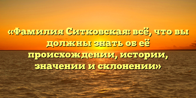 «Фамилия Ситковская: всё, что вы должны знать об её происхождении, истории, значении и склонении»
