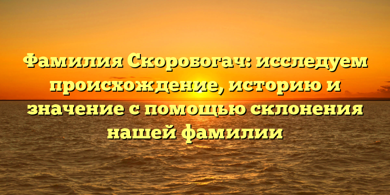 Фамилия Скоробогач: исследуем происхождение, историю и значение с помощью склонения нашей фамилии