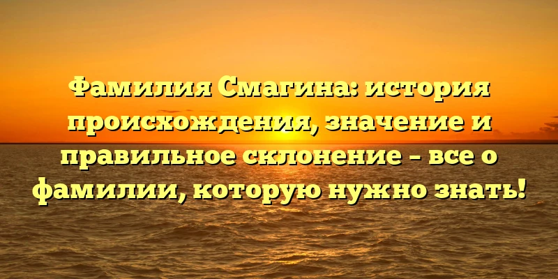 Фамилия Смагина: история происхождения, значение и правильное склонение – все о фамилии, которую нужно знать! Фамилия Смагина: история происхождения, значение и правильное склонение – все о фамилии, которую нужно знать!