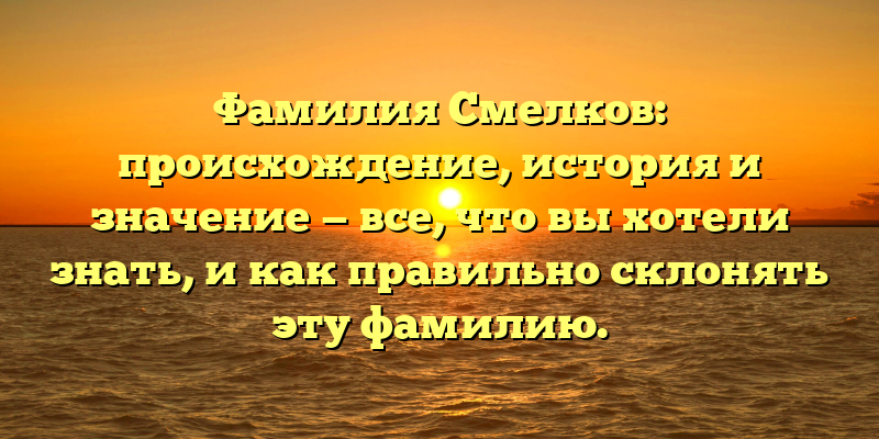Фамилия Смелков: происхождение, история и значение — все, что вы хотели знать, и как правильно склонять эту фамилию.