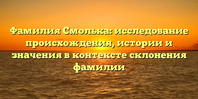Фамилия Смолька: исследование происхождения, истории и значения в контексте склонения фамилии Фамилия Смолька: исследование происхождения, истории и значения в контексте склонения фамилии