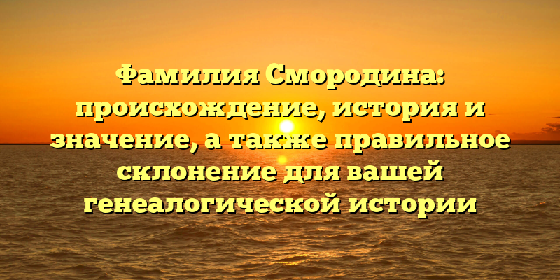 Фамилия Смородина: происхождение, история и значение, а также правильное склонение для вашей генеалогической истории