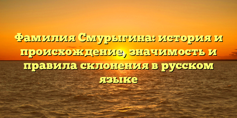 Фамилия Смурыгина: история и происхождение, значимость и правила склонения в русском языке