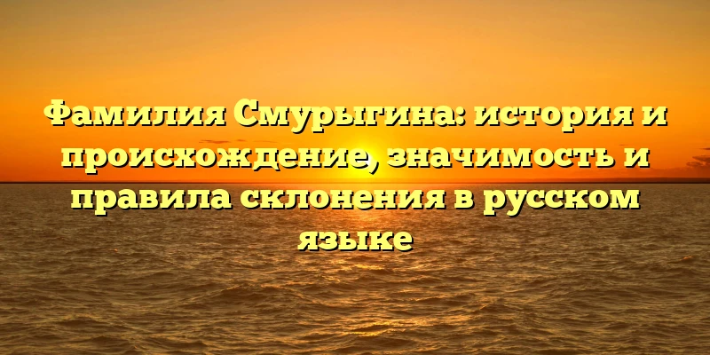 Фамилия Смурыгина: история и происхождение, значимость и правила склонения в русском языке