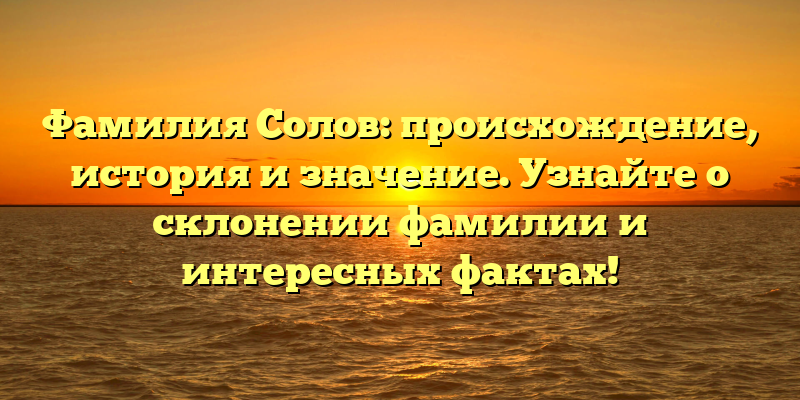 Фамилия Солов: происхождение, история и значение. Узнайте о склонении фамилии и интересных фактах!