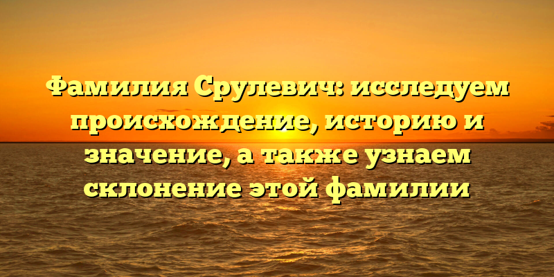Фамилия Срулевич: исследуем происхождение, историю и значение, а также узнаем склонение этой фамилии