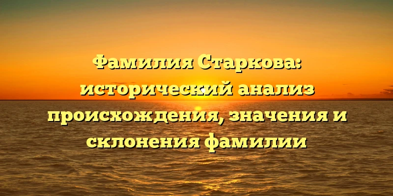 Фамилия Старкова: исторический анализ происхождения, значения и склонения фамилии Фамилия Старкова: исторический анализ происхождения, значения и склонения фамилии