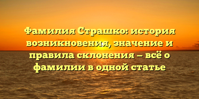 Фамилия Страшко: история возникновения, значение и правила склонения — всё о фамилии в одной статье