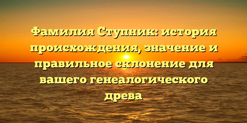 Фамилия Ступник: история происхождения, значение и правильное склонение для вашего генеалогического древа Фамилия Ступник: история происхождения, значение и правильное склонение для вашего генеалогического древа