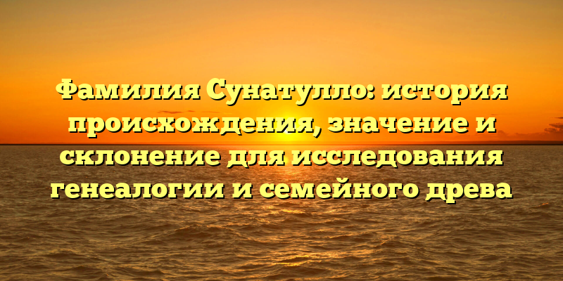 Фамилия Сунатулло: история происхождения, значение и склонение для исследования генеалогии и семейного древа