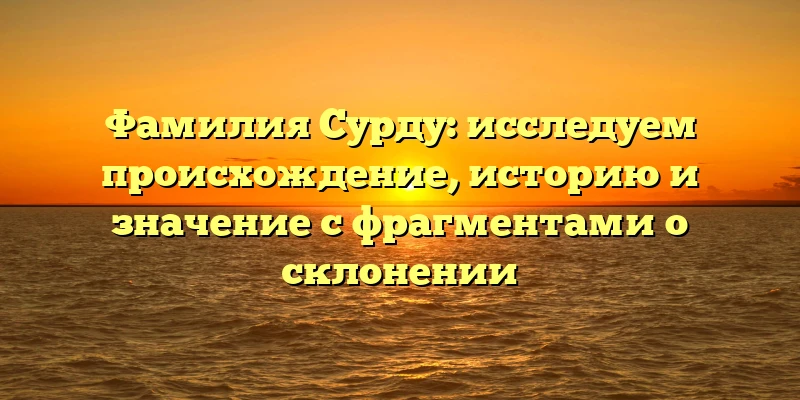 Фамилия Сурду: исследуем происхождение, историю и значение с фрагментами о склонении Фамилия Сурду: исследуем происхождение, историю и значение с фрагментами о склонении