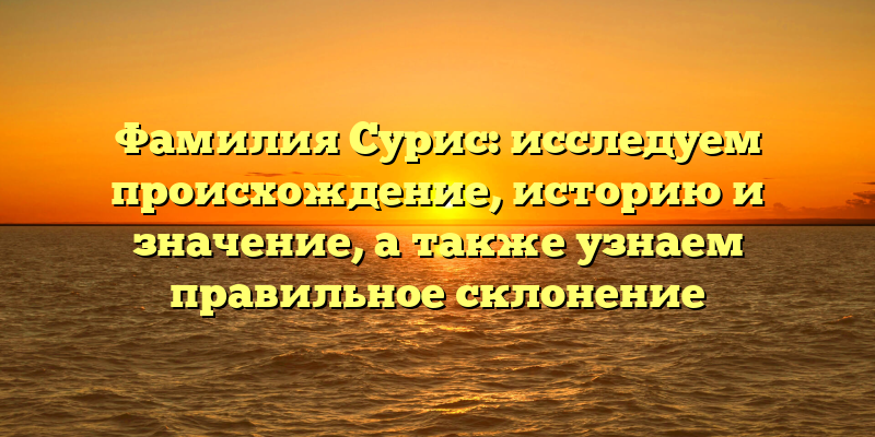 Фамилия Сурис: исследуем происхождение, историю и значение, а также узнаем правильное склонение