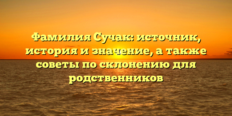 Фамилия Сучак: источник, история и значение, а также советы по склонению для родственников
