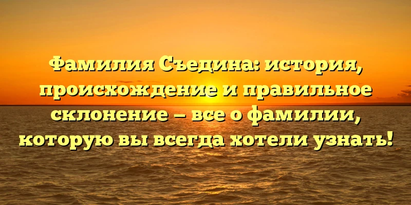 Фамилия Съедина: история, происхождение и правильное склонение — все о фамилии, которую вы всегда хотели узнать! Фамилия Съедина: история, происхождение и правильное склонение — все о фамилии, которую вы всегда хотели узнать!