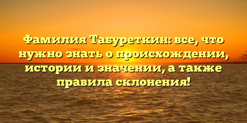 Фамилия Табуреткин: все, что нужно знать о происхождении, истории и значении, а также правила склонения!