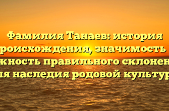 Фамилия Танаев: история происхождения, значимость и важность правильного склонения для наследия родовой культуры