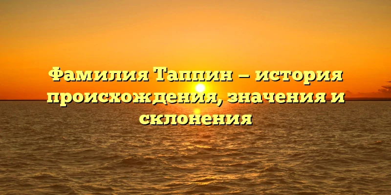 Фамилия Таппин — история происхождения, значения и склонения Фамилия Таппин — история происхождения, значения и склонения
