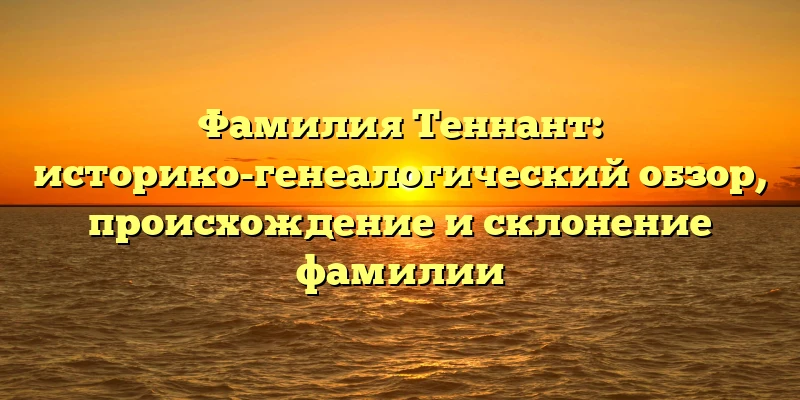Фамилия Теннант: историко-генеалогический обзор, происхождение и склонение фамилии Фамилия Теннант: историко-генеалогический обзор, происхождение и склонение фамилии