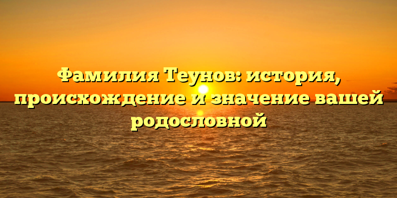 Фамилия Теунов: история, происхождение и значение вашей родословной