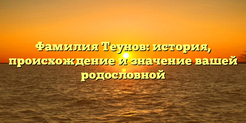 Фамилия Теунов: история, происхождение и значение вашей родословной Фамилия Теунов: история, происхождение и значение вашей родословной