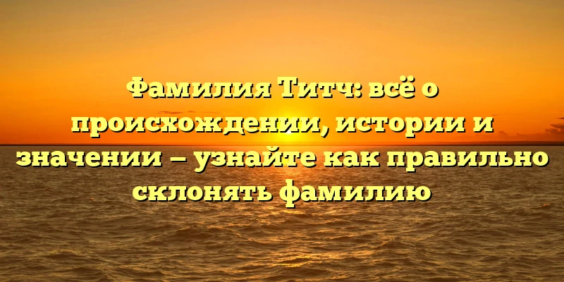 Фамилия Титч: всё о происхождении, истории и значении — узнайте как правильно склонять фамилию Фамилия Титч: всё о происхождении, истории и значении — узнайте как правильно склонять фамилию