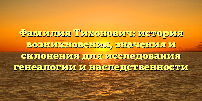 Фамилия Тихонович: история возникновения, значения и склонения для исследования генеалогии и наследственности