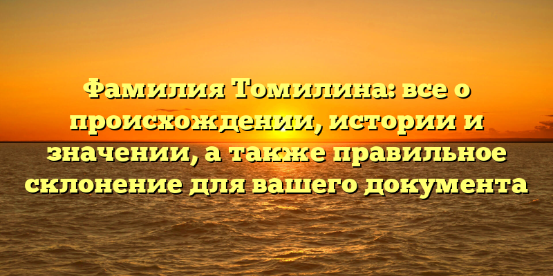 Фамилия Томилина: все о происхождении, истории и значении, а также правильное склонение для вашего документа
