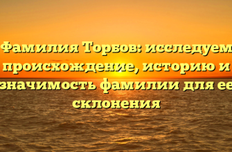 Фамилия Торбов: исследуем происхождение, историю и значимость фамилии для ее склонения