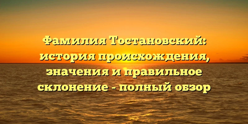 Фамилия Тостановский: история происхождения, значения и правильное склонение - полный обзор Фамилия Тостановский: история происхождения, значения и правильное склонение - полный обзор